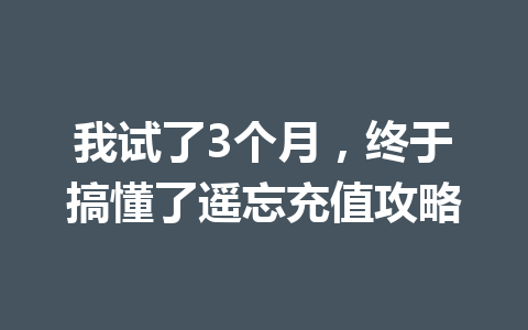 我试了3个月，终于搞懂了遥忘充值攻略 一