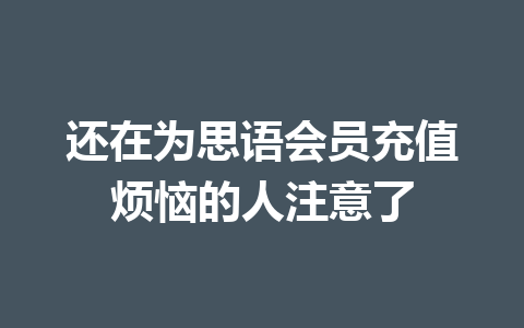 还在为思语会员充值烦恼的人注意了 一