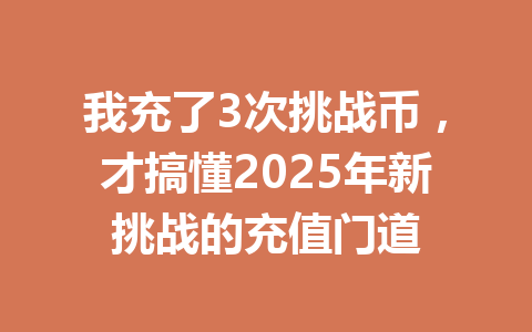 我充了3次挑战币，才搞懂2025年新挑战的充值门道 一