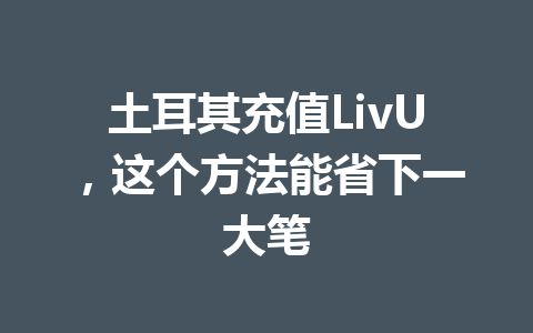 土耳其充值LivU，这个方法能省下一大笔 一