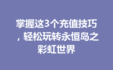 掌握这3个充值技巧，轻松玩转永恒岛之彩虹世界 一