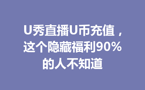 U秀直播U币充值,这个隐藏福利90%的人不知道 一