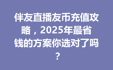 伴友直播友币充值攻略，2025年最省钱的方案你选对了吗？ 一