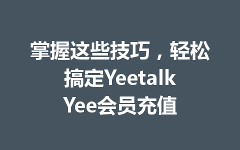 掌握这些技巧，轻松搞定YeetalkYee会员充值 一