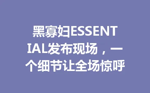 黑寡妇ESSENTIAL发布现场，一个细节让全场惊呼 一