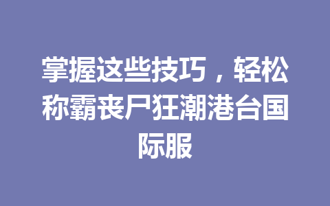 掌握这些技巧，轻松称霸丧尸狂潮港台国际服 一
