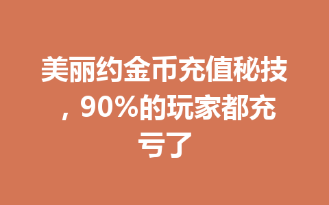 美丽约金币充值秘技,90%的玩家都充亏了 一