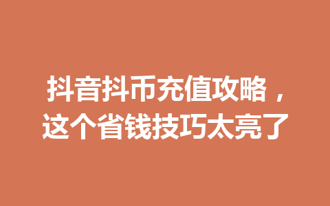 抖音抖币充值攻略，这个省钱技巧太亮了 一