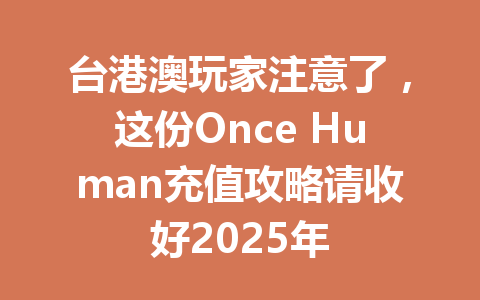 台港澳玩家注意了，这份Once Human充值攻略请收好2025年 一