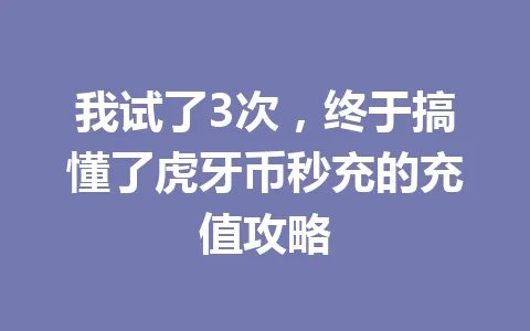 我试了3次，终于搞懂了虎牙币秒充的充值攻略 一