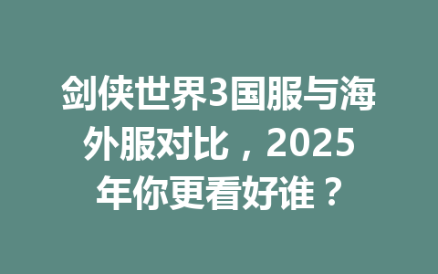 剑侠世界3国服与海外服对比，2025年你更看好谁？ 一