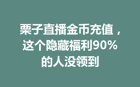 栗子直播金币充值，这个隐藏福利90%的人没领到 一