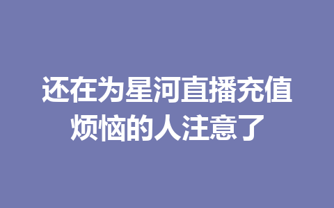 还在为星河直播充值烦恼的人注意了 一