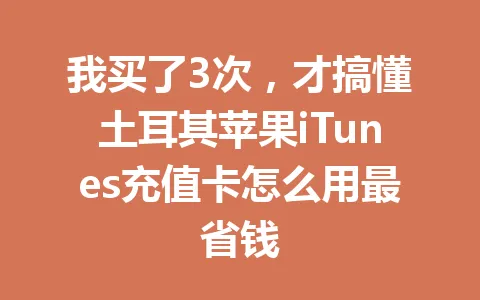 我买了3次,才搞懂土耳其苹果iTunes充值卡怎么用最省钱 一