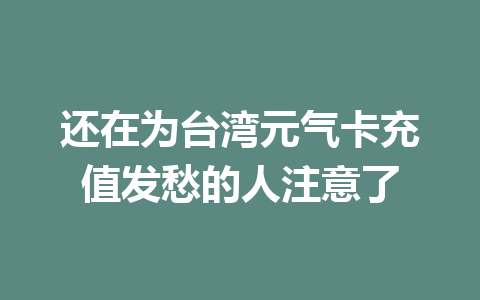 还在为台湾元气卡充值发愁的人注意了 一