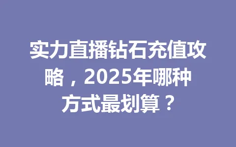 实力直播钻石充值攻略，2025年哪种方式最划算？ 一