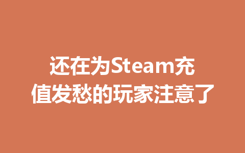 还在为Steam充值发愁的玩家注意了 一