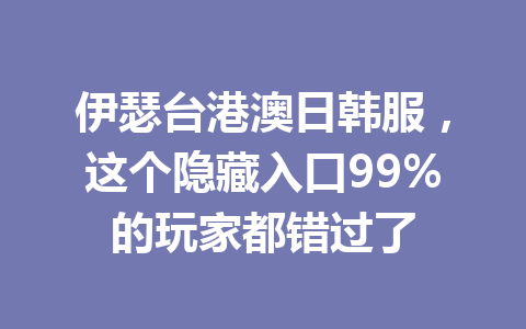 伊瑟台港澳日韩服，这个隐藏入口99%的玩家都错过了 一