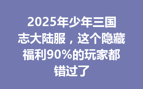 2025年少年三国志大陆服，这个隐藏福利90%的玩家都错过了 一
