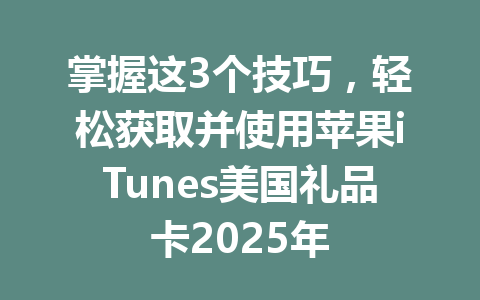 掌握这3个技巧，轻松获取并使用苹果iTunes美国礼品卡2025年 一