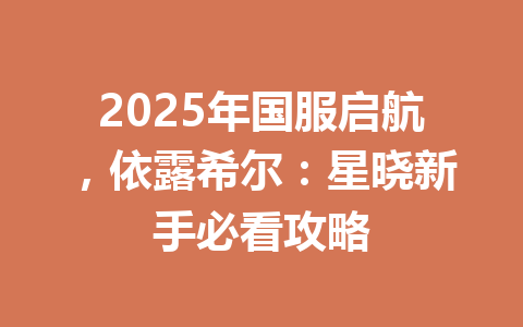 2025年国服启航,依露希尔:星晓新手必看攻略 一