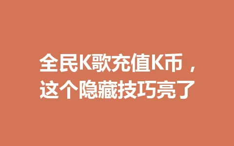 全民K歌充值K币，这个隐藏技巧亮了 一