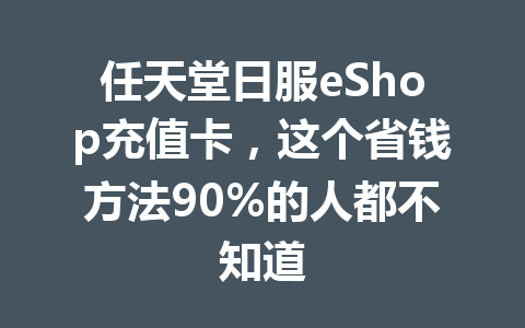 任天堂日服eShop充值卡，这个省钱方法90%的人都不知道 一