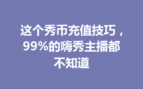 这个秀币充值技巧，99%的嗨秀主播都不知道 一