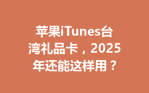 苹果iTunes台湾礼品卡，2025年还能这样用？ 一