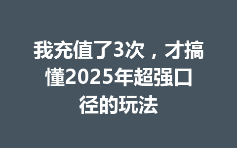 我充值了3次，才搞懂2025年超强口径的玩法 一