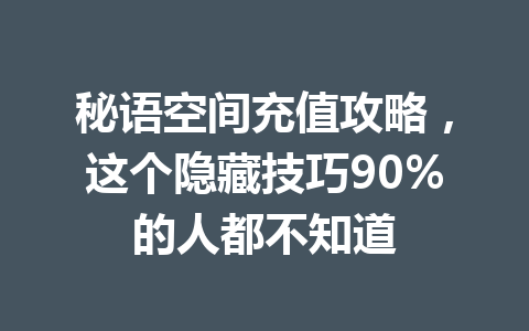 秘语空间充值攻略,这个隐藏技巧90%的人都不知道 一