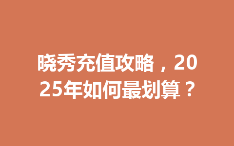 晓秀充值攻略，2025年如何最划算？ 一