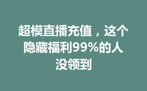 超模直播充值,这个隐藏福利99%的人没领到 一