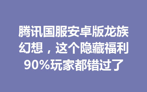 腾讯国服安卓版龙族幻想，这个隐藏福利90%玩家都错过了 一