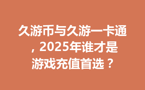 久游币与久游一卡通,2025年谁才是游戏充值首选? 一