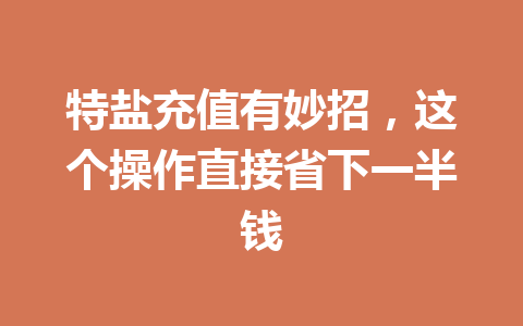 特盐充值有妙招,这个操作直接省下一半钱 一