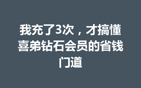 我充了3次，才搞懂喜弟钻石会员的省钱门道 一