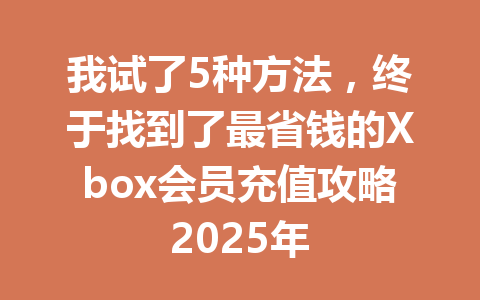 我试了5种方法,终于找到了最省钱的Xbox会员充值攻略2025年 一