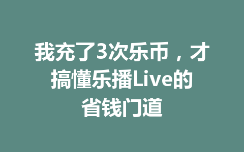 我充了3次乐币，才搞懂乐播Live的省钱门道 一