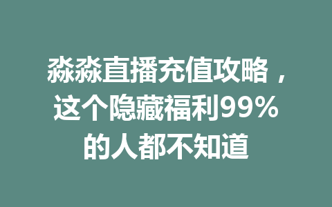 淼淼直播充值攻略，这个隐藏福利99%的人都不知道 一