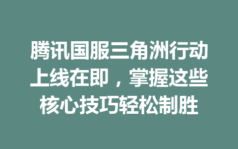 腾讯国服三角洲行动上线在即，掌握这些核心技巧轻松制胜 一