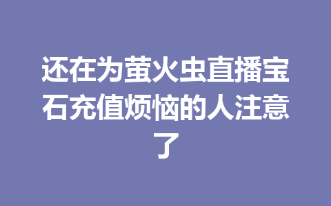 还在为萤火虫直播宝石充值烦恼的人注意了 一
