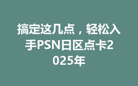 搞定这几点，轻松入手PSN日区点卡2025年 一