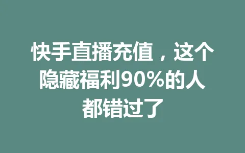 快手直播充值,这个隐藏福利90%的人都错过了 一