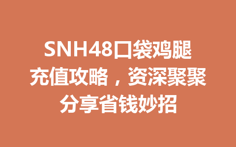 SNH48口袋鸡腿充值攻略，资深聚聚分享省钱妙招 一