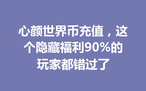 心颜世界币充值，这个隐藏福利90%的玩家都错过了 一