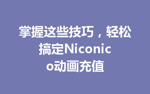 掌握这些技巧，轻松搞定Niconico动画充值 一