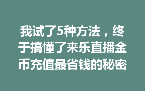 我试了5种方法,终于搞懂了来乐直播金币充值最省钱的秘密 一