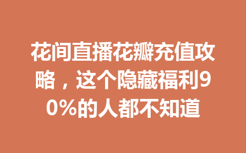 花间直播花瓣充值攻略，这个隐藏福利90%的人都不知道 一