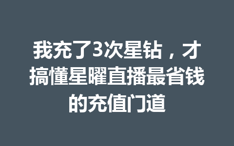 我充了3次星钻，才搞懂星曜直播最省钱的充值门道 一
